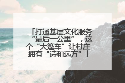 打通基层文化服务“最后一公里”，这个“大篷车”让村庄拥有“诗和远方”