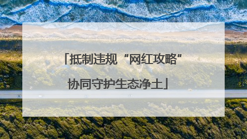 抵制违规“网红攻略” 协同守护生态净土