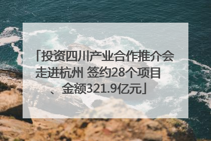 投资四川产业合作推介会走进杭州 签约28个项目、金额321.9亿元