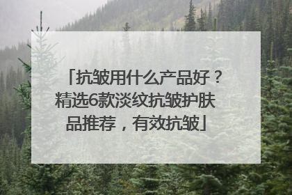 抗皱用什么产品好？精选6款淡纹抗皱护肤品推荐，有效抗皱