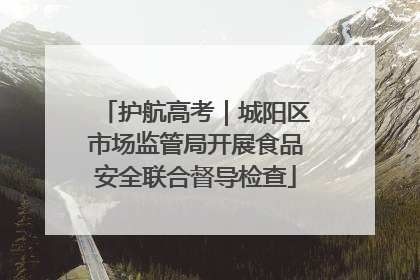 护航高考｜城阳区市场监管局开展食品安全联合督导检查