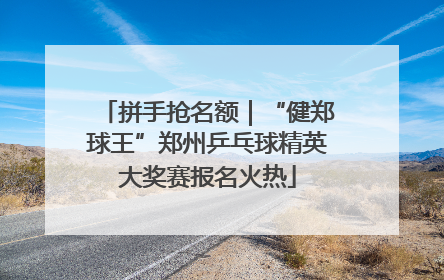 拼手抢名额｜“健郑球王”郑州乒乓球精英大奖赛报名火热