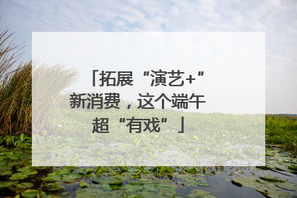 拓展“演艺+”新消费，这个端午超“有戏”