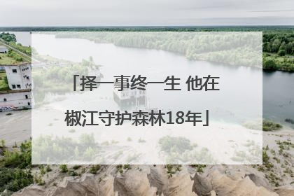 择一事终一生 他在椒江守护森林18年