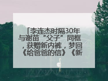 李连杰时隔30年与谢苗“父子”同框，获赠新内裤，梦回《给爸爸的信》《新少林五祖》