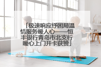 极速响应纾困局温情服务暖人心——恒丰银行青岛市北支行暖心上门开卡获赞