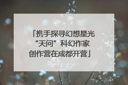 携手探寻幻想星光 “天问”科幻作家创作营在成都开营