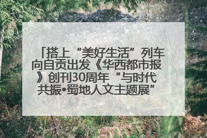 搭上“美好生活”列车向自贡出发《华西都市报》创刊30周年“与时代共振•蜀地人文主题展”5月30日开展丨美好生活有“盐”味
