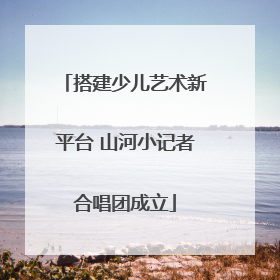 搭建少儿艺术新平台 山河小记者合唱团成立