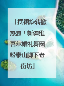 摆裙旋转掀热浪！新疆维吾尔婚礼舞圈粉泰山脚下老街坊
