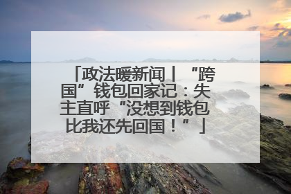 政法暖新闻丨“跨国”钱包回家记：失主直呼“没想到钱包比我还先回国！”