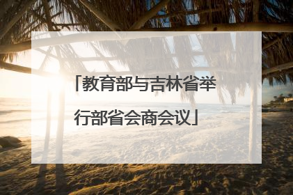 教育部与吉林省举行部省会商会议