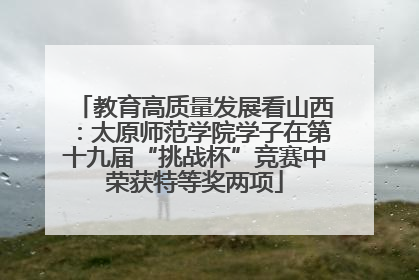 教育高质量发展看山西：太原师范学院学子在第十九届“挑战杯”竞赛中荣获特等奖两项