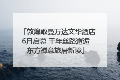 敦煌敢曼万达文华酒店6月启幕 千年丝路邂逅东方禅意旅居新境