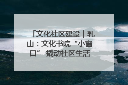 文化社区建设｜乳山：文化书院“小窗口” 撬动社区生活“大幸福”