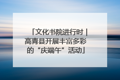 文化书院进行时｜高青县开展丰富多彩的“庆端午”活动