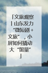 文旅观察丨山东发力“微短剧＋文旅”，小屏如何撬动大“留量”