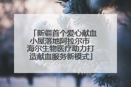 新疆首个爱心献血小屋落地阿拉尔市 海尔生物医疗助力打造献血服务新模式