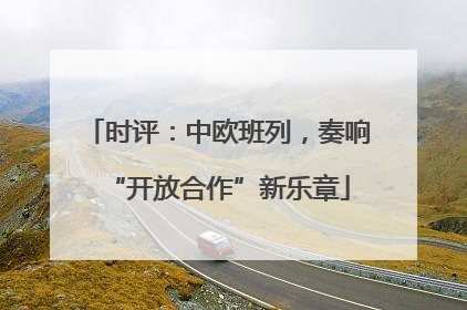 时评：中欧班列，奏响“开放合作”新乐章