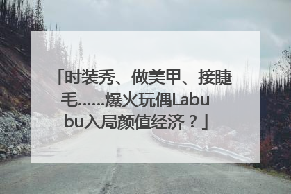 时装秀、做美甲、接睫毛……爆火玩偶Labubu入局颜值经济？