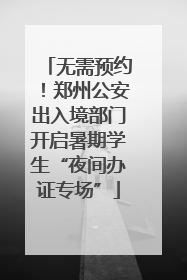 无需预约！郑州公安出入境部门开启暑期学生“夜间办证专场”