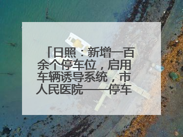 日照：新增一百余个停车位，启用车辆诱导系统，市人民医院——停车不缺位 “医”路更畅通