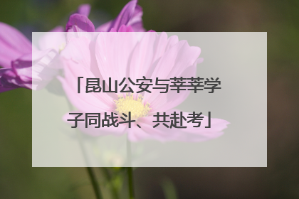 昆山公安与莘莘学子同战斗、共赴考