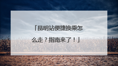 昆明站便捷换乘怎么走？指南来了！