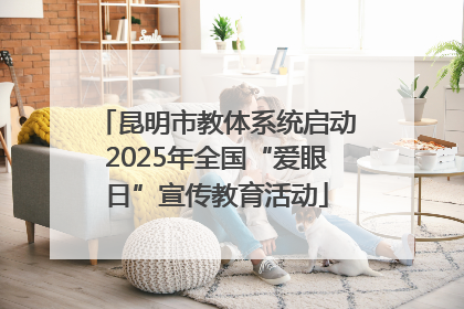 昆明市教体系统启动2025年全国“爱眼日”宣传教育活动