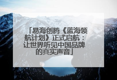 易海创腾《蓝海领航计划》正式启航：让世界听见中国品牌的真实声音