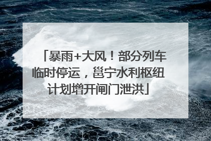 暴雨+大风！部分列车临时停运，邕宁水利枢纽计划增开闸门泄洪