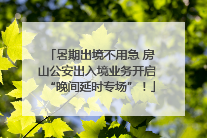 暑期出境不用急 房山公安出入境业务开启“晚间延时专场”！