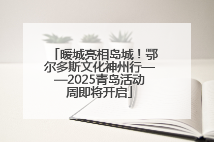 暖城亮相岛城！鄂尔多斯文化神州行——2025青岛活动周即将开启