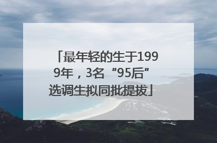 最年轻的生于1999年，3名“95后”选调生拟同批提拔