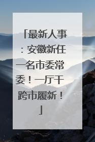 最新人事：安徽新任一名市委常委！一厅干跨市履新！