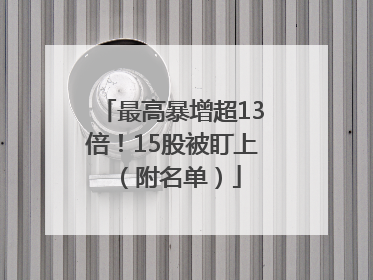 最高暴增超13倍！15股被盯上（附名单）