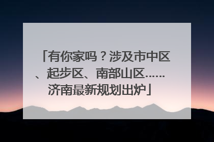 有你家吗？涉及市中区、起步区、南部山区……济南最新规划出炉