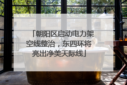 朝阳区启动电力架空线整治，东四环将亮出净美天际线