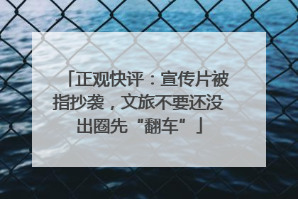 正观快评：宣传片被指抄袭，文旅不要还没出圈先“翻车”