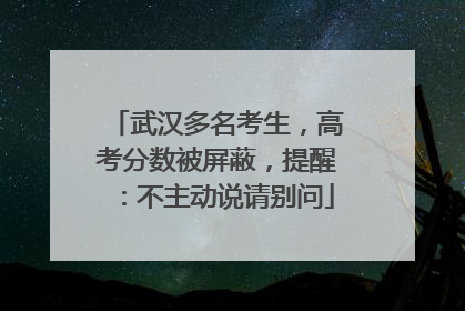 武汉多名考生，高考分数被屏蔽，提醒：不主动说请别问