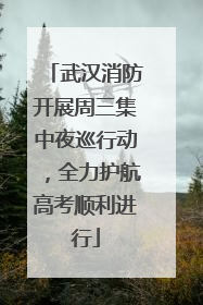 武汉消防开展周三集中夜巡行动，全力护航高考顺利进行