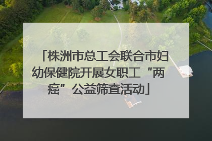 株洲市总工会联合市妇幼保健院开展女职工“两癌”公益筛查活动