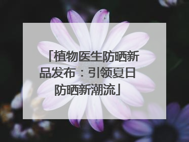 植物医生防晒新品发布：引领夏日防晒新潮流