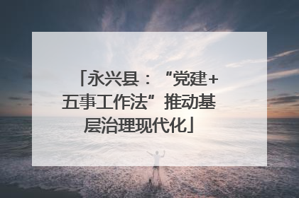 永兴县：“党建+五事工作法”推动基层治理现代化
