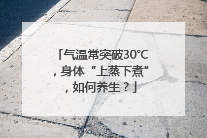 气温常突破30℃，身体“上蒸下煮”，如何养生？