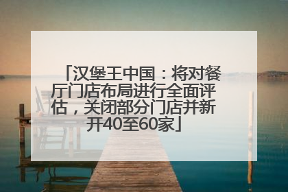 汉堡王中国：将对餐厅门店布局进行全面评估，关闭部分门店并新开40至60家