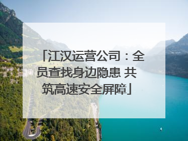 江汉运营公司：全员查找身边隐患 共筑高速安全屏障
