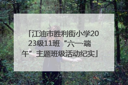 江油市胜利街小学2023级11班“六一·端午”主题班级活动纪实
