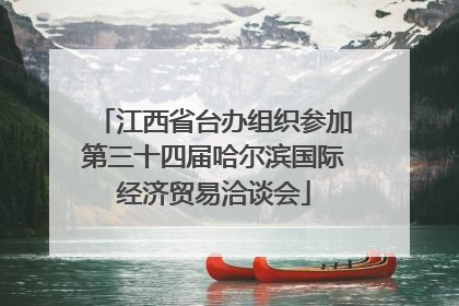 江西省台办组织参加第三十四届哈尔滨国际经济贸易洽谈会