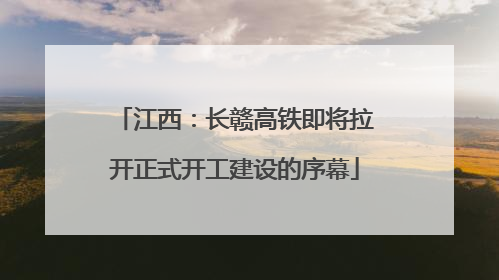 江西：长赣高铁即将拉开正式开工建设的序幕